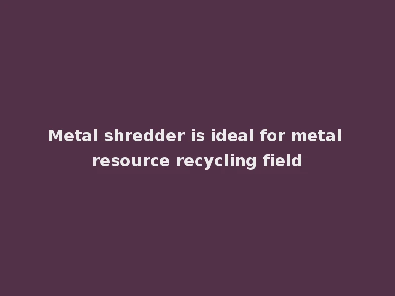 El desmenuzador de metal es ideal para el campo de reciclaje de recursos metálicos