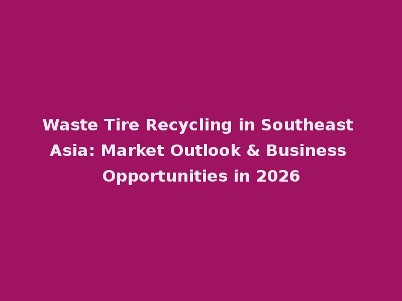 Reciclaje de neumáticos en el Sureste de Asia: Perspectiva del mercado y oportunidades de negocio en 2026