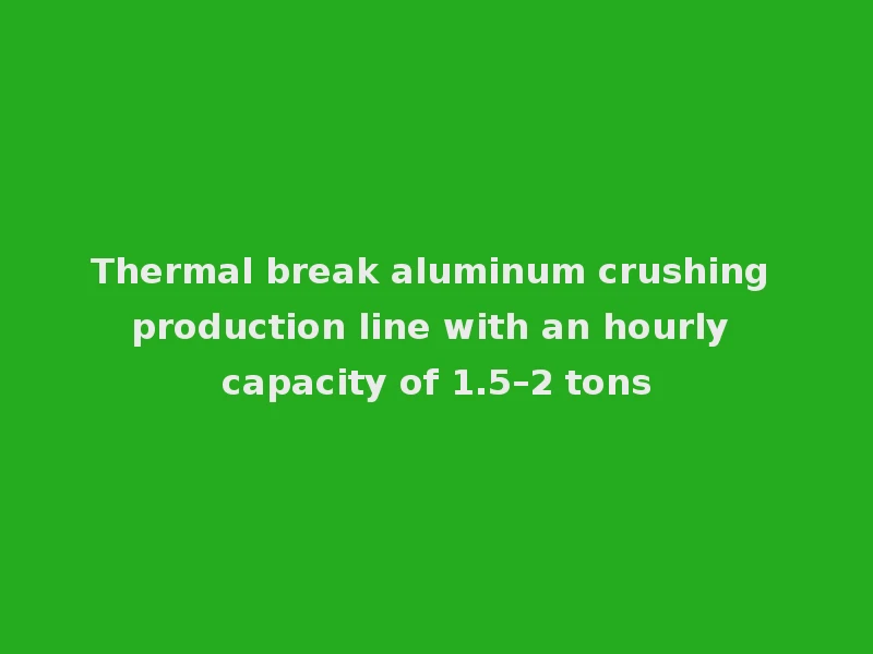Thermal break aluminum crushing production line with an hourly capacity of 1.5–2 tons
